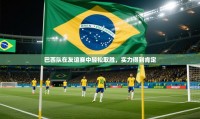 巴西队在友谊赛中轻松取胜，实力得到肯定