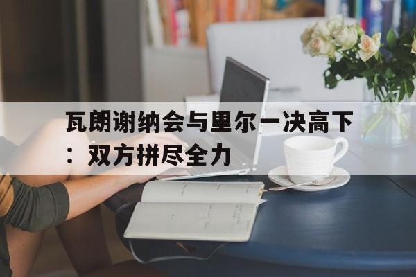 瓦朗谢纳会与里尔一决高下：双方拼尽全力